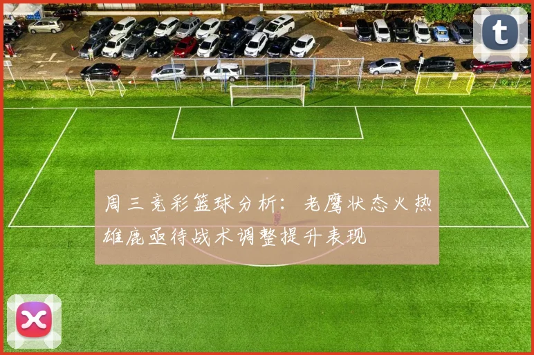 周三竞彩篮球分析：老鹰状态火热雄鹿亟待战术调整提升表现