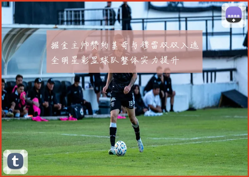 掘金主帅赞约基奇与穆雷双双入选全明星彰显球队整体实力提升