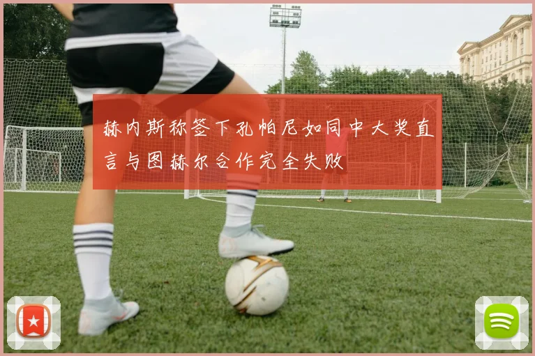 赫内斯称签下孔帕尼如同中大奖直言与图赫尔合作完全失败