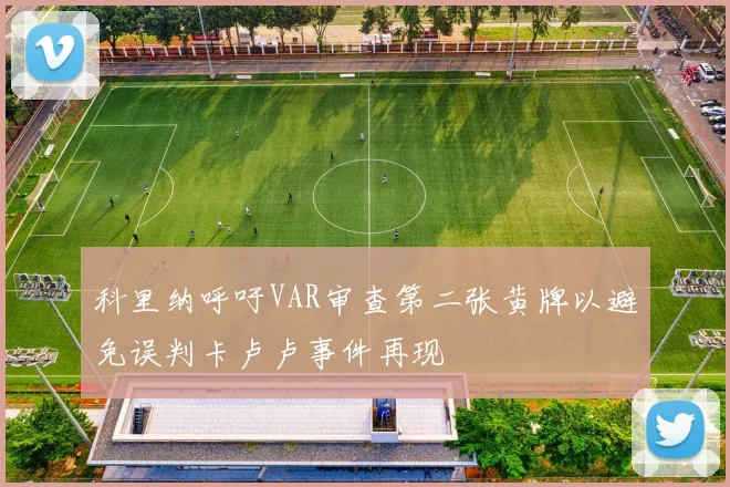 科里纳呼吁VAR审查第二张黄牌以避免误判卡卢卢事件再现