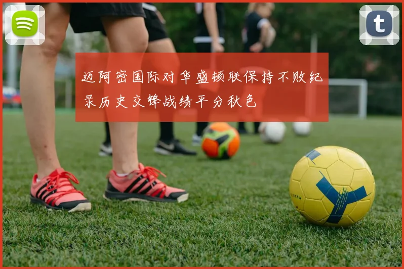 迈阿密国际对华盛顿联保持不败纪录历史交锋战绩平分秋色