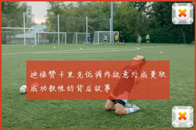 迪福赞卡里克低调内敛意外成曼联成功教练的背后故事