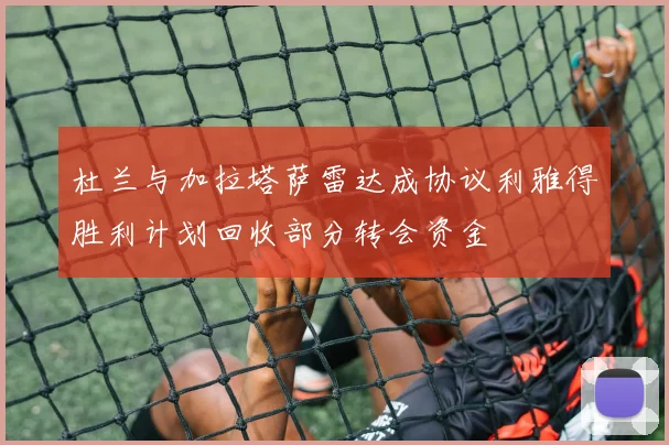 杜兰与加拉塔萨雷达成协议利雅得胜利计划回收部分转会资金