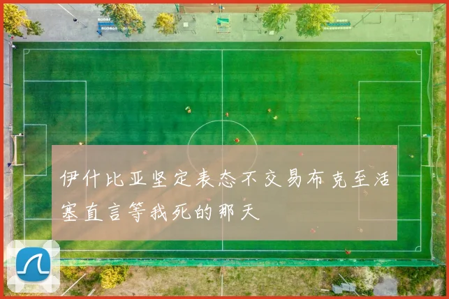 伊什比亚坚定表态不交易布克至活塞直言等我死的那天