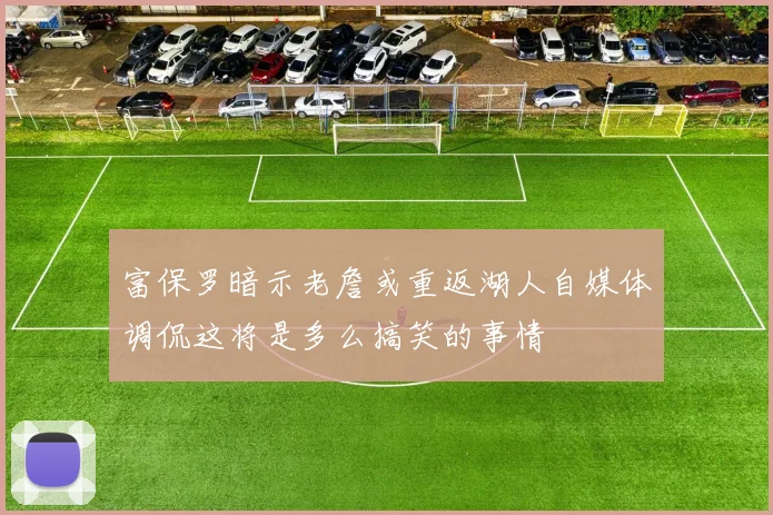 富保罗暗示老詹或重返湖人自媒体调侃这将是多么搞笑的事情