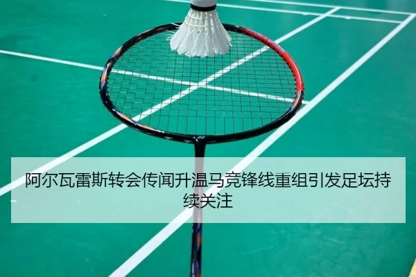 阿尔瓦雷斯转会传闻升温马竞锋线重组引发足坛持续关注