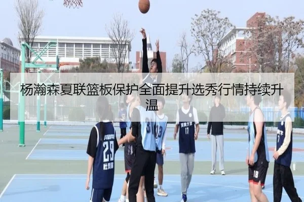 杨瀚森夏联篮板保护全面提升选秀行情持续升温