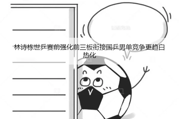 林诗栋世乒赛前强化前三板衔接国乒男单竞争更趋白热化