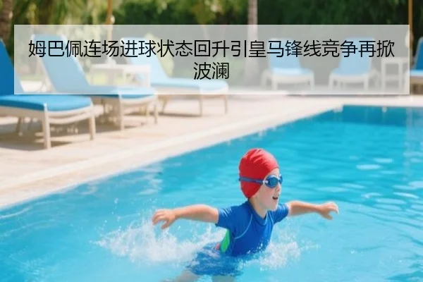 姆巴佩连场进球状态回升引皇马锋线竞争再掀波澜