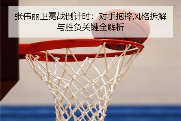 张伟丽卫冕战倒计时：对手抱摔风格拆解与胜负关键全解析