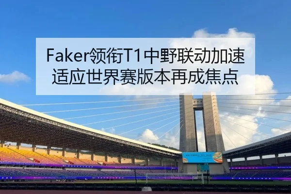 Faker领衔T1中野联动加速适应世界赛版本再成焦点