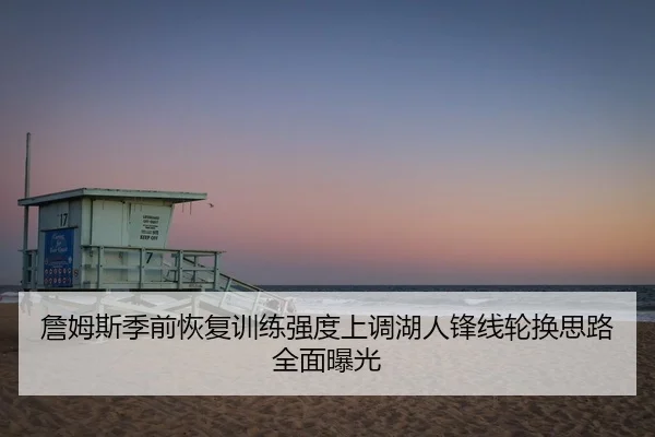 詹姆斯季前恢复训练强度上调湖人锋线轮换思路全面曝光